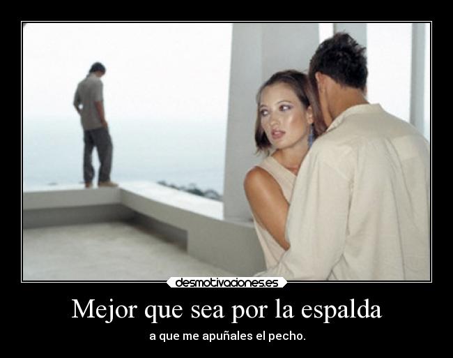 Mejor que sea por la espalda - a que me apuñales el pecho.