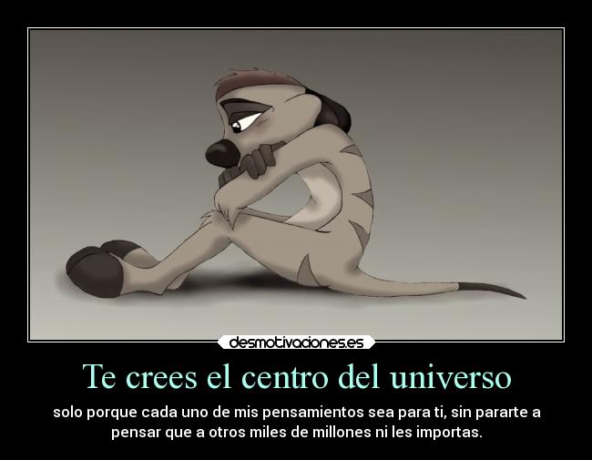 Te crees el centro del universo - solo porque cada uno de mis pensamientos sea para ti, sin pararte a
pensar que a otros miles de millones ni les importas.