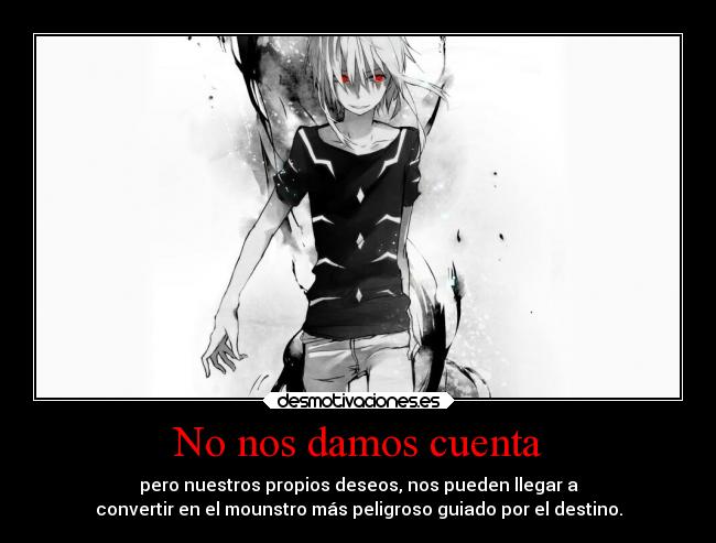 No nos damos cuenta - pero nuestros propios deseos, nos pueden llegar a
convertir en el mounstro más peligroso guiado por el destino.