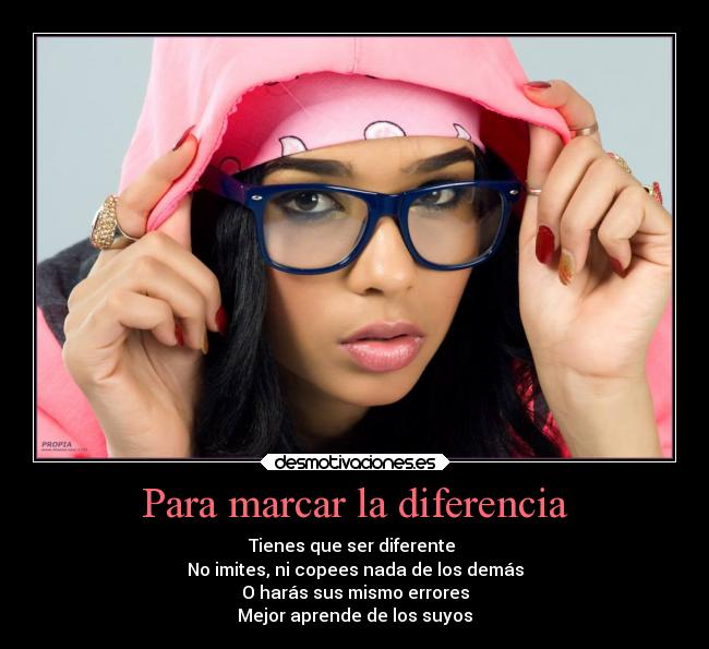 Para marcar la diferencia - Tienes que ser diferente
No imites, ni copees nada de los demás
O harás sus mismo errores
Mejor aprende de los suyos