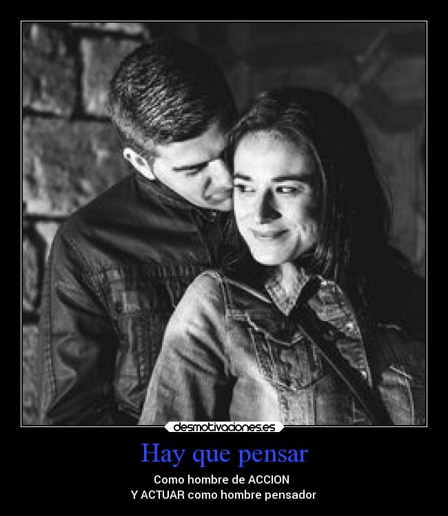 Hay que pensar - Como hombre de ACCION
Y ACTUAR como hombre pensador