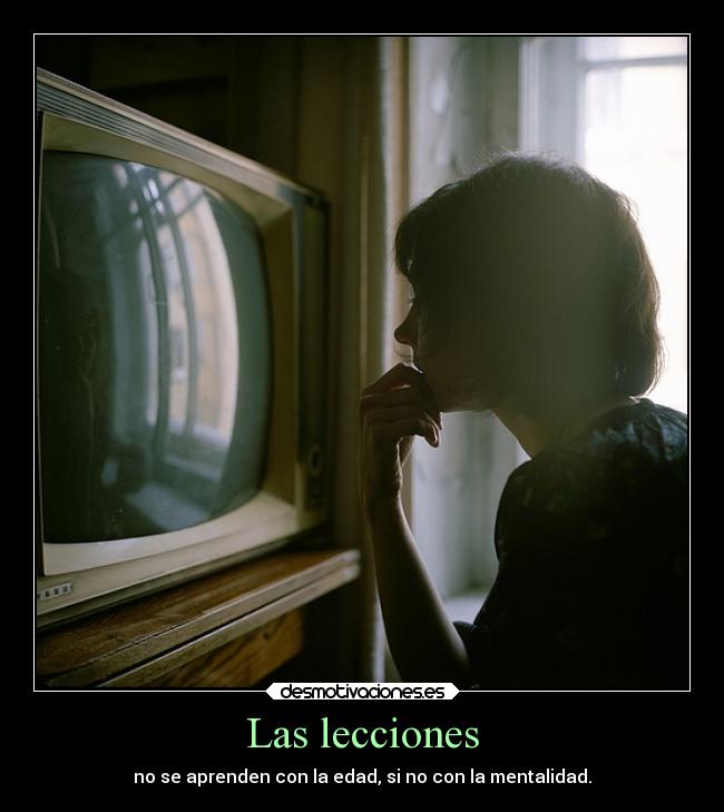 Las lecciones - no se aprenden con la edad, si no con la mentalidad.