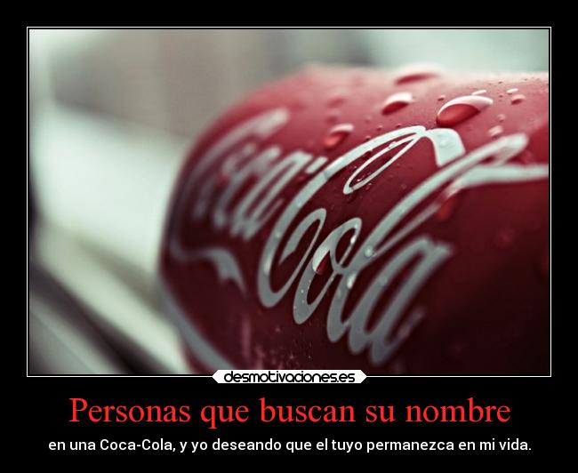 Personas que buscan su nombre - en una Coca-Cola, y yo deseando que el tuyo permanezca en mi vida.