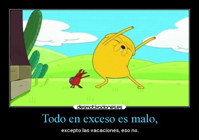 Todo en exceso es malo, - excepto las vacaciones, eso no.