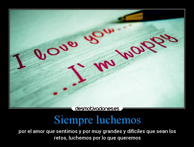 Siempre luchemos - por el amor que sentimos y por muy grandes y difíciles que sean los
retos, luchemos por lo que queremos