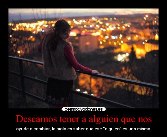 Deseamos tener a alguien que nos - ayude a cambiar, lo malo es saber que ese alguien es uno mismo.