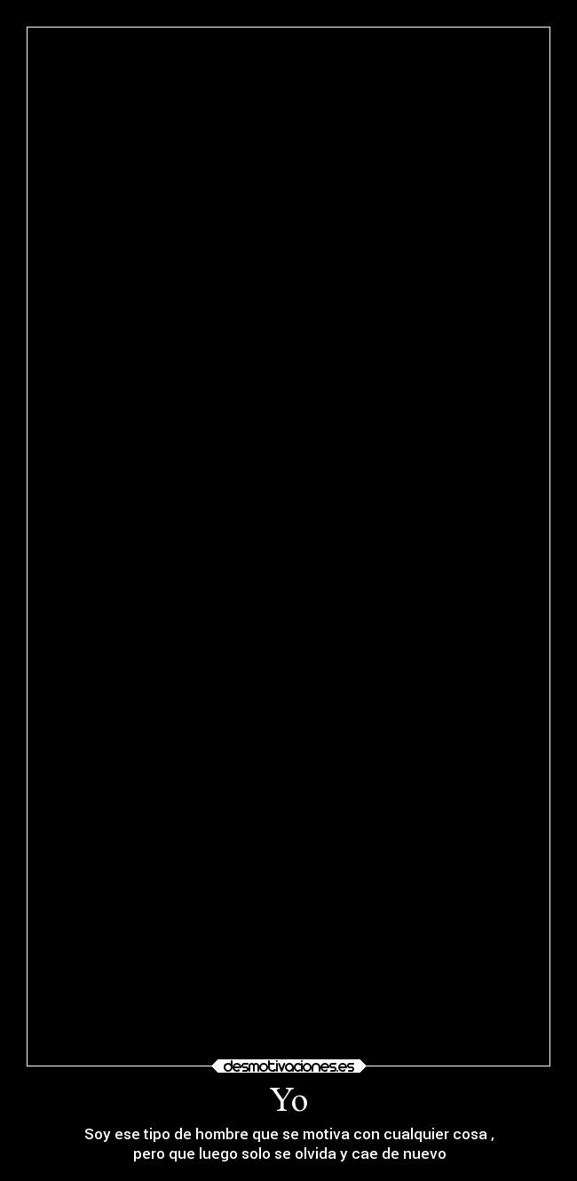 Yo - Soy ese tipo de hombre que se motiva con cualquier cosa ,
pero que luego solo se olvida y cae de nuevo