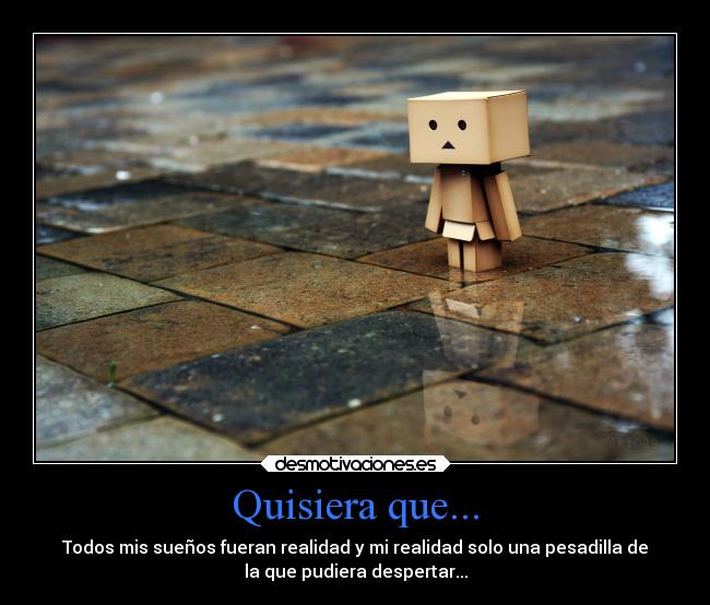 Quisiera que... - Todos mis sueños fueran realidad y mi realidad solo una pesadilla de
la que pudiera despertar...