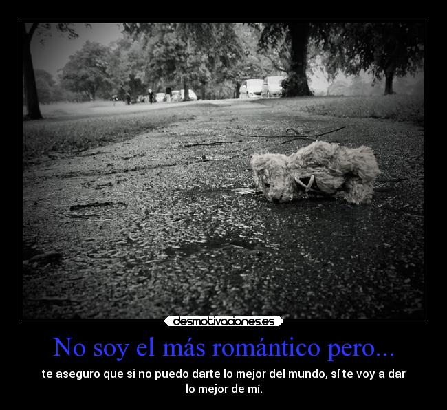No soy el más romántico pero... - te aseguro que si no puedo darte lo mejor del mundo, sí te voy a dar
lo mejor de mí.♥