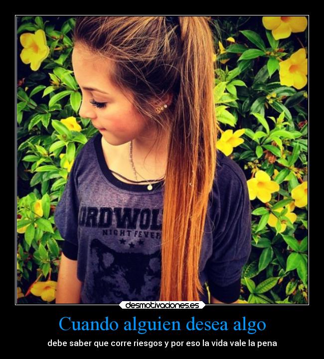Cuando alguien desea algo - debe saber que corre riesgos y por eso la vida vale la pena