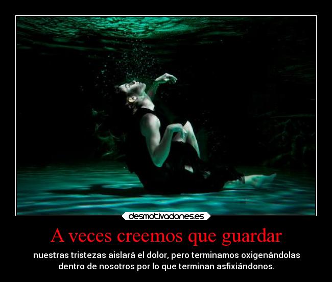 A veces creemos que guardar - nuestras tristezas aislará el dolor, pero terminamos oxigenándolas
dentro de nosotros por lo que terminan asfixiándonos.