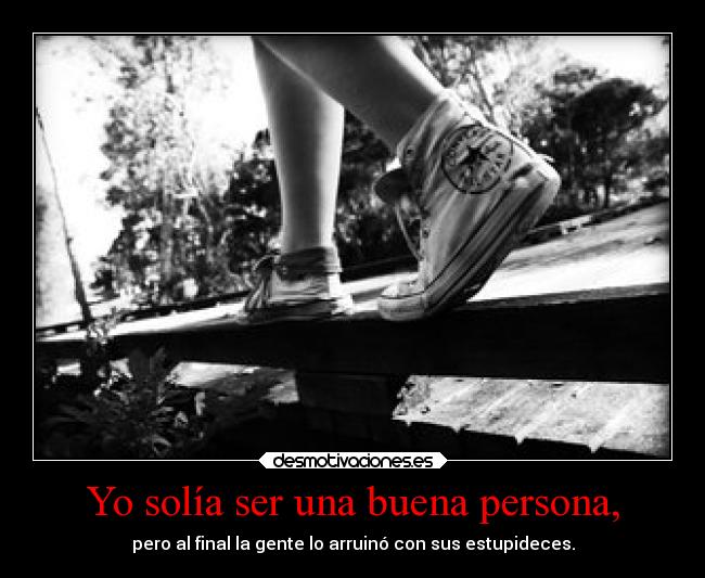 Yo solía ser una buena persona, - pero al final la gente lo arruinó con sus estupideces.