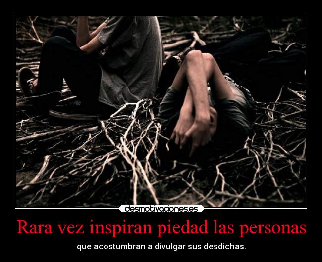 Rara vez inspiran piedad las personas - que acostumbran a divulgar sus desdichas.