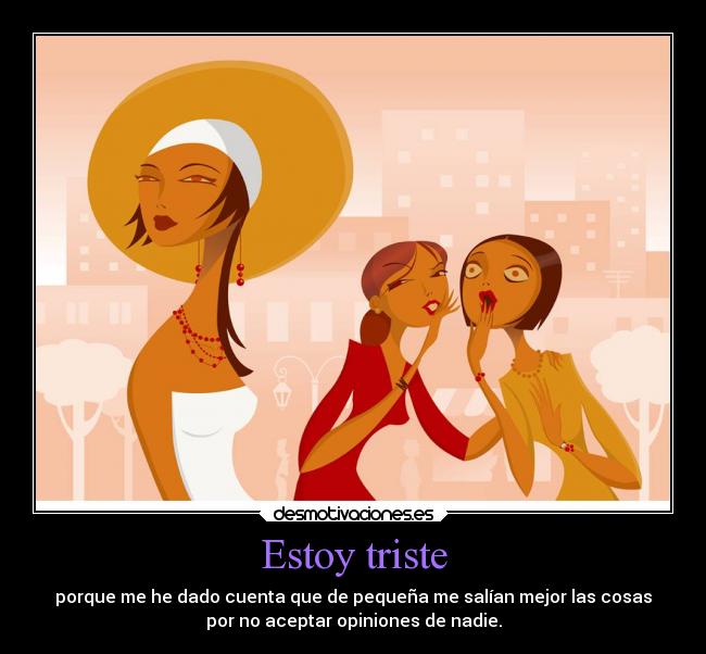 Estoy triste - porque me he dado cuenta que de pequeña me salían mejor las cosas
por no aceptar opiniones de nadie.