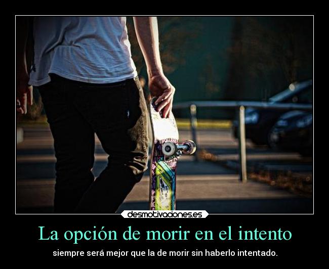 La opción de morir en el intento - siempre será mejor que la de morir sin haberlo intentado.