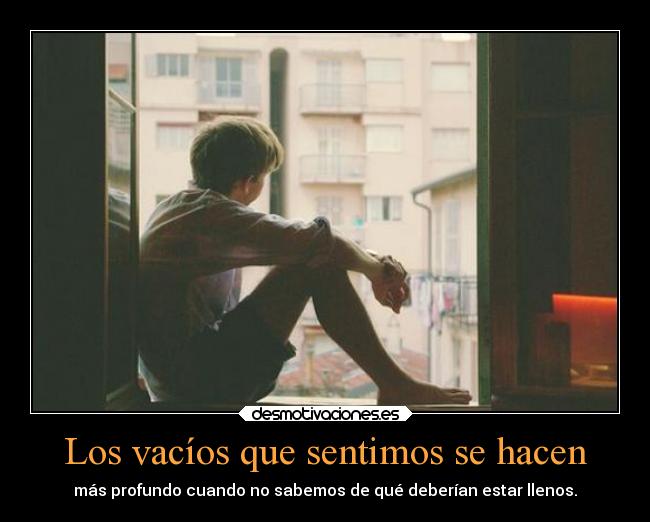 Los vacíos que sentimos se hacen - más profundo cuando no sabemos de qué deberían estar llenos.