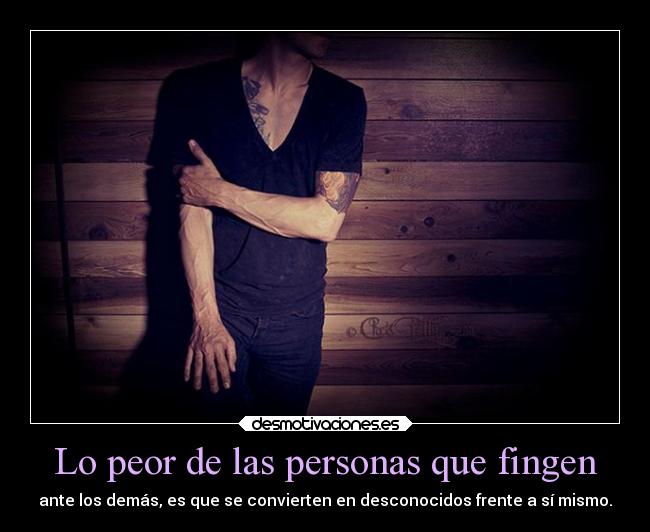 Lo peor de las personas que fingen - ante los demás, es que se convierten en desconocidos frente a sí mismo.