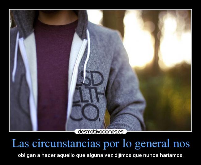 Las circunstancias por lo general nos - obligan a hacer aquello que alguna vez dijimos que nunca hariamos.