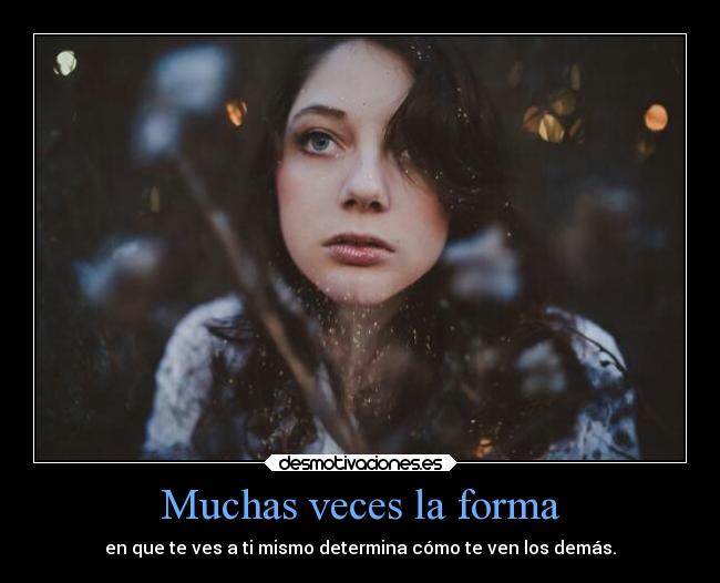 Muchas veces la forma - en que te ves a ti mismo determina cómo te ven los demás.