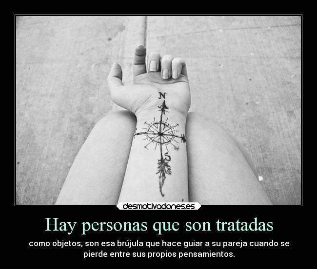 Hay personas que son tratadas - como objetos, son esa brújula que hace guiar a su pareja cuando se
pierde entre sus propios pensamientos.