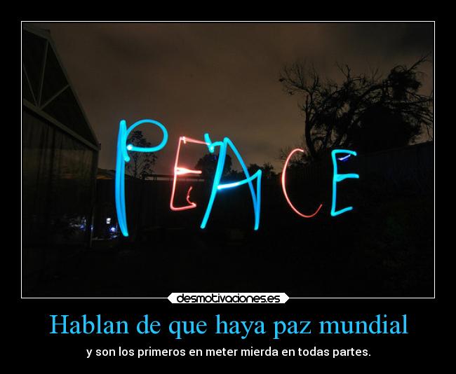 Hablan de que haya paz mundial - y son los primeros en meter mierda en todas partes.