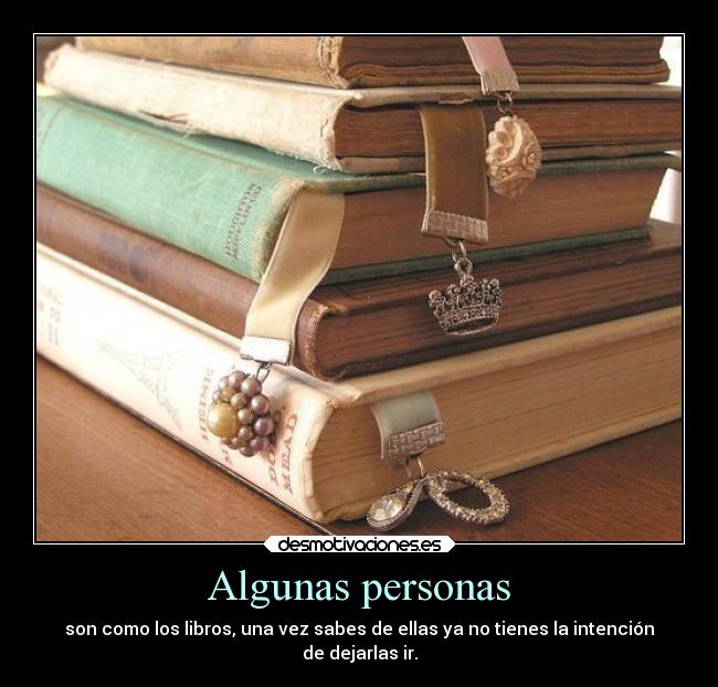 Algunas personas - son como los libros, una vez sabes de ellas ya no tienes la intención
de dejarlas ir.