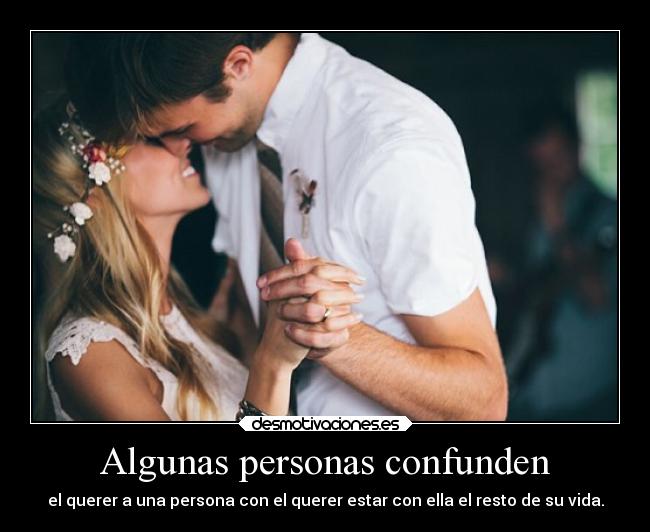 Algunas personas confunden - el querer a una persona con el querer estar con ella el resto de su vida.