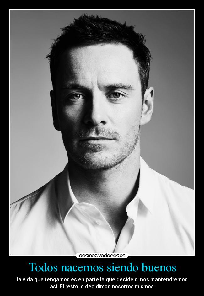 Todos nacemos siendo buenos - la vida que tengamos es en parte la que decide si nos mantendremos
así. El resto lo decidimos nosotros mismos.