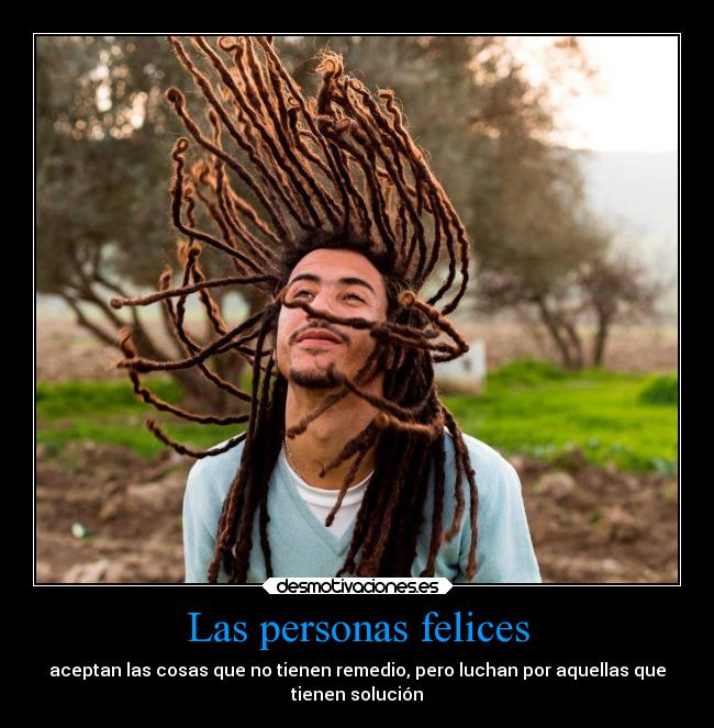 Las personas felices - aceptan las cosas que no tienen remedio, pero luchan por aquellas que
tienen solución