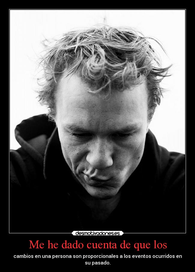 Me he dado cuenta de que los - cambios en una persona son proporcionales a los eventos ocurridos en
su pasado.
