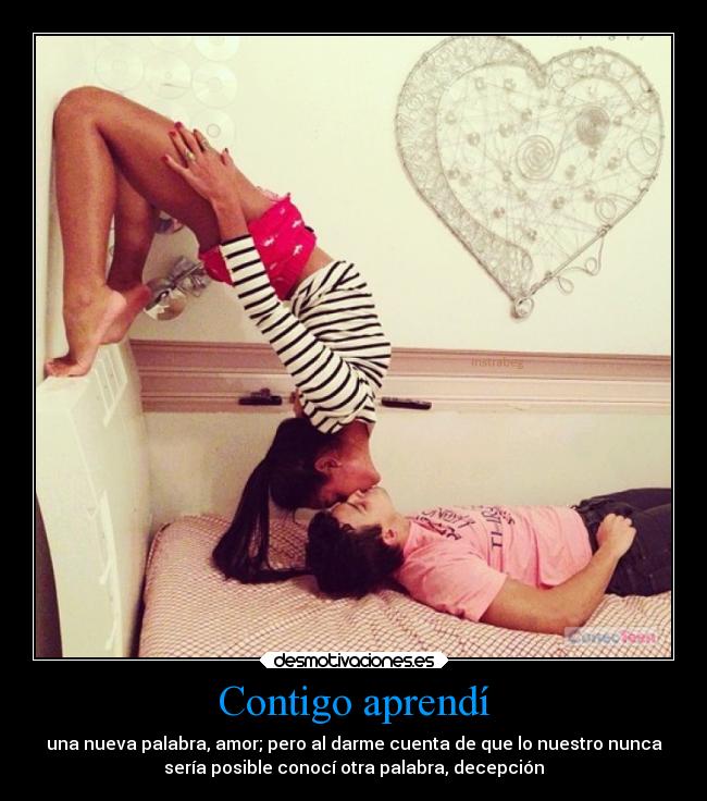 Contigo aprendí - una nueva palabra, amor; pero al darme cuenta de que lo nuestro nunca
sería posible conocí otra palabra, decepción
