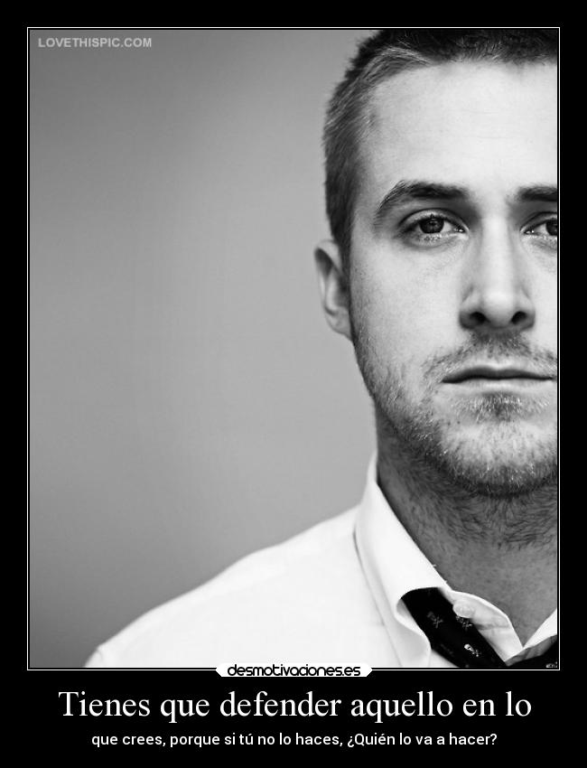 Tienes que defender aquello en lo - que crees, porque si tú no lo haces, ¿Quién lo va a hacer?