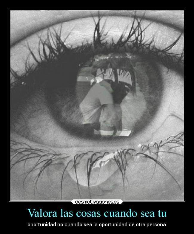 Valora las cosas cuando sea tu - oportunidad no cuando sea la oportunidad de otra persona.