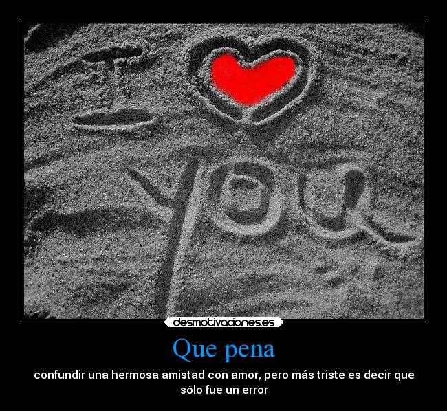 Que pena - confundir una hermosa amistad con amor, pero más triste es decir que
sólo fue un error
