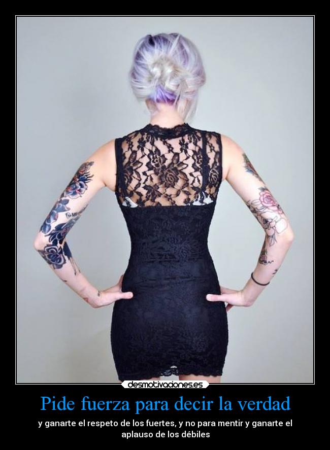 Pide fuerza para decir la verdad - y ganarte el respeto de los fuertes, y no para mentir y ganarte el
aplauso de los débiles