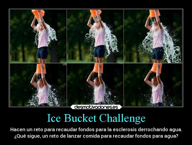 Ice Bucket Challenge - Hacen un reto para recaudar fondos para la esclerosis derrochando agua.
¿Qué sigue, un reto de lanzar comida para recaudar fondos para agua?