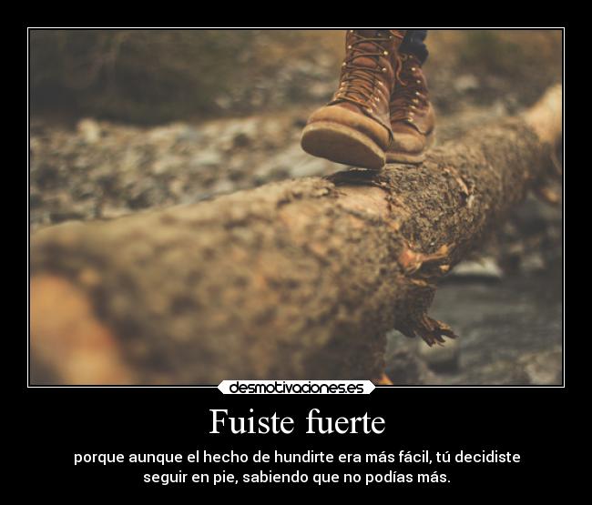 Fuiste fuerte - porque aunque el hecho de hundirte era más fácil, tú decidiste
seguir en pie, sabiendo que no podías más.