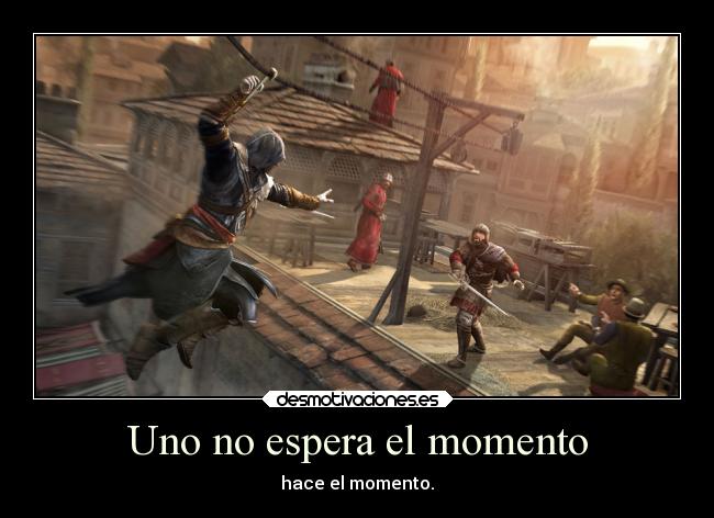 Uno no espera el momento - hace el momento.