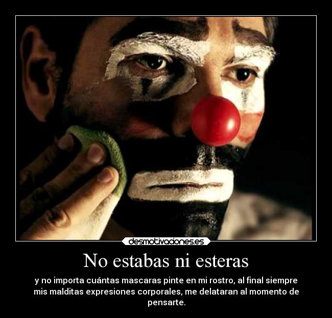 No estabas ni esteras - y no importa cuántas mascaras pinte en mi rostro, al final siempre
mis malditas expresiones corporales, me delataran al momento de
pensarte.