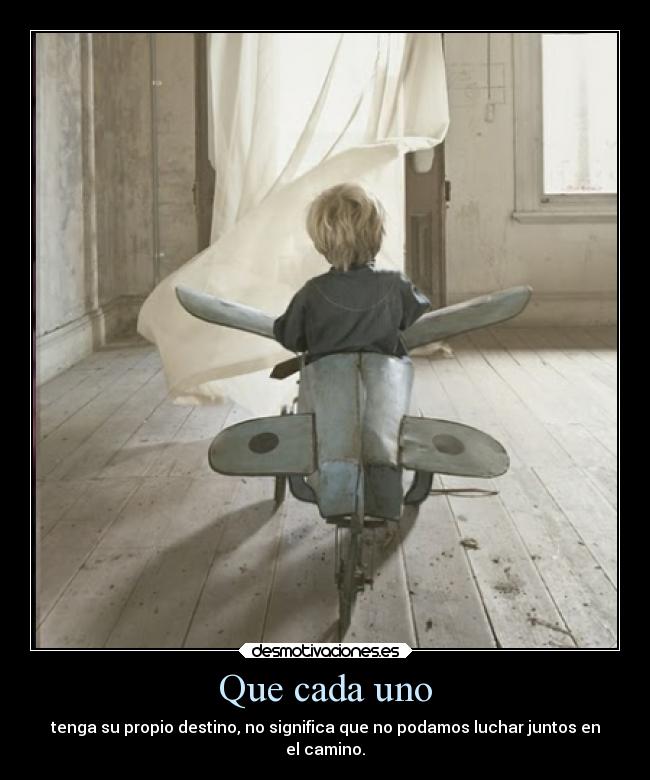 Que cada uno - tenga su propio destino, no significa que no podamos luchar juntos en
el camino.