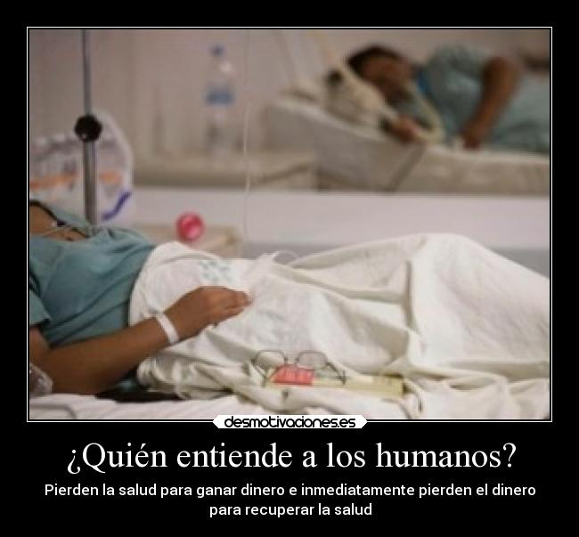 ¿Quién entiende a los humanos? - Pierden la salud para ganar dinero e inmediatamente pierden el dinero
para recuperar la salud