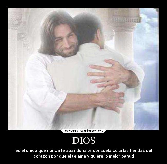 DIOS - es el único que nunca te abandona te consuela cura las heridas del
corazón por que el te ama y quiere lo mejor para ti