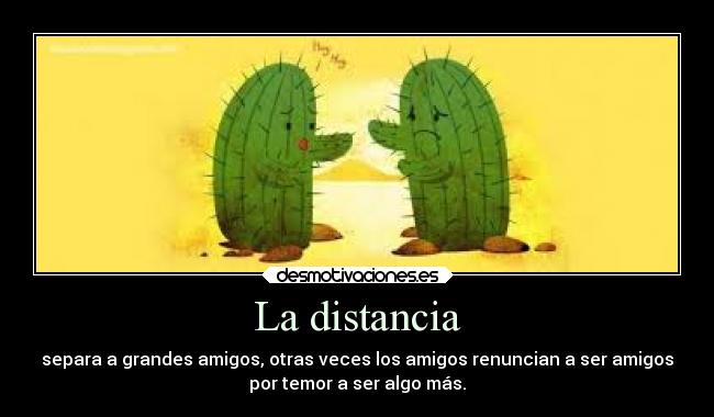 La distancia - separa a grandes amigos, otras veces los amigos renuncian a ser amigos
por temor a ser algo más.