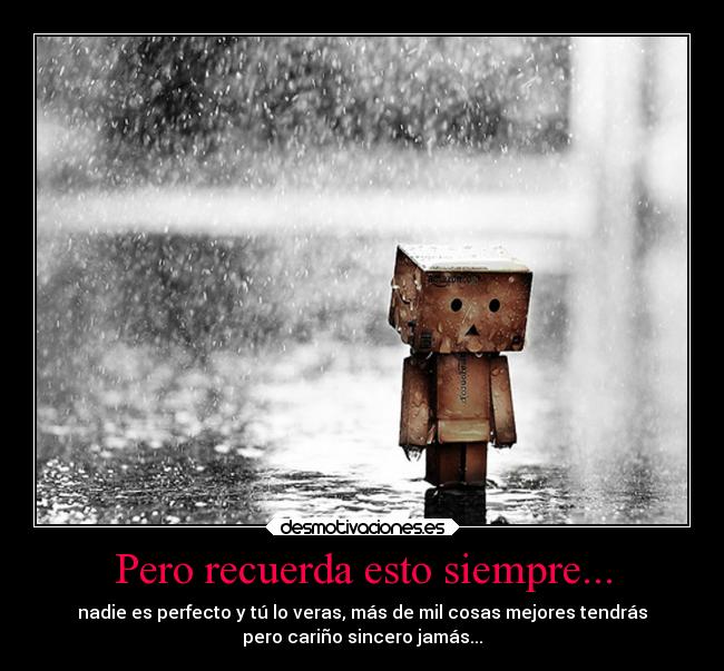 Pero recuerda esto siempre... - nadie es perfecto y tú lo veras, más de mil cosas mejores tendrás
pero cariño sincero jamás...