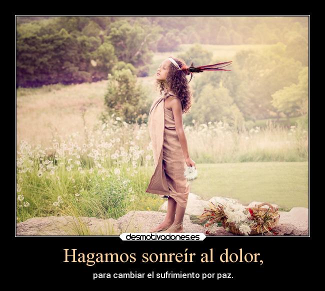 Hagamos sonreír al dolor, - para cambiar el sufrimiento por paz.