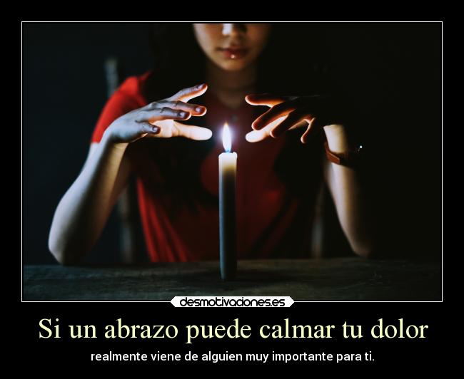Si un abrazo puede calmar tu dolor - realmente viene de alguien muy importante para ti.