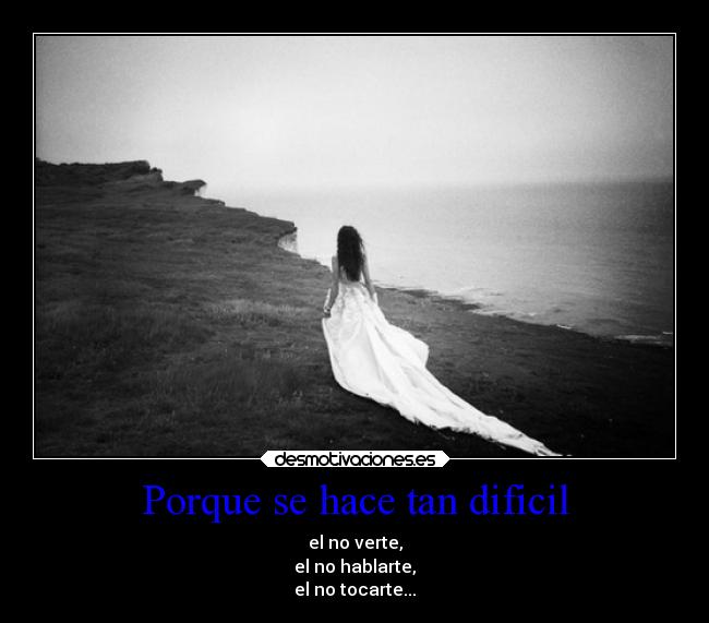 Porque se hace tan dificil - el no verte,
el no hablarte,
el no tocarte...