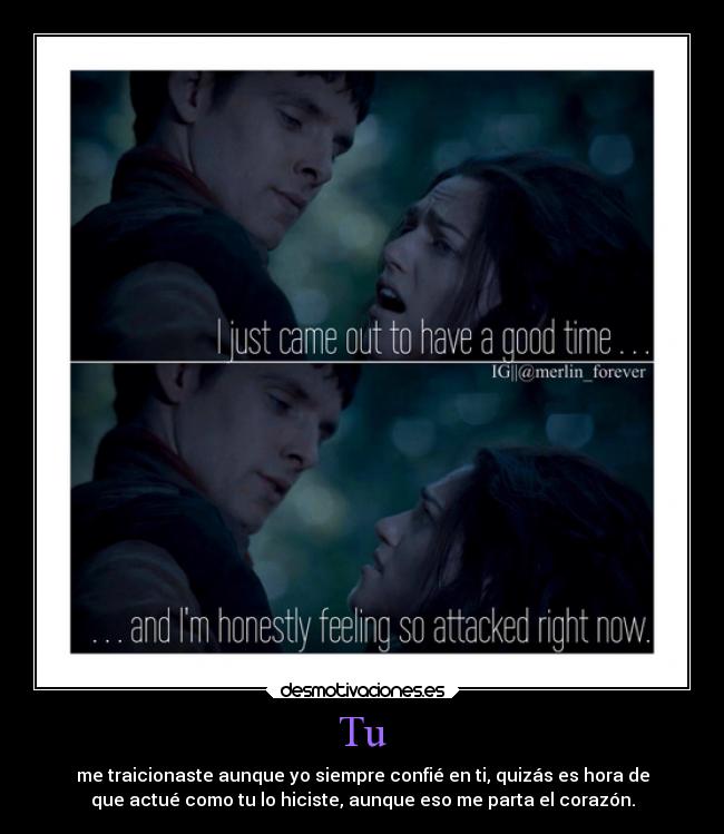 Tu - me traicionaste aunque yo siempre confié en ti, quizás es hora de
que actué como tu lo hiciste, aunque eso me parta el corazón.