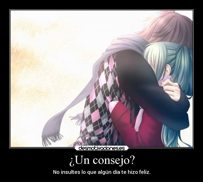 ¿Un consejo? - No insultes lo que algún día te hizo feliz.