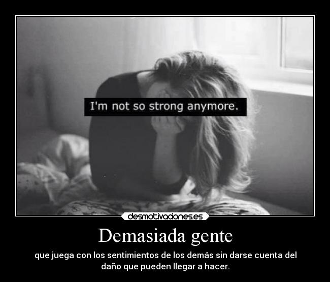 Demasiada gente - que juega con los sentimientos de los demás sin darse cuenta del
daño que pueden llegar a hacer.